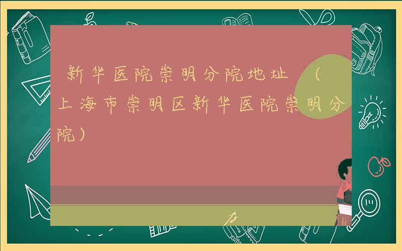 新华医院崇明分院地址 (上海市崇明区新华医院崇明分院)